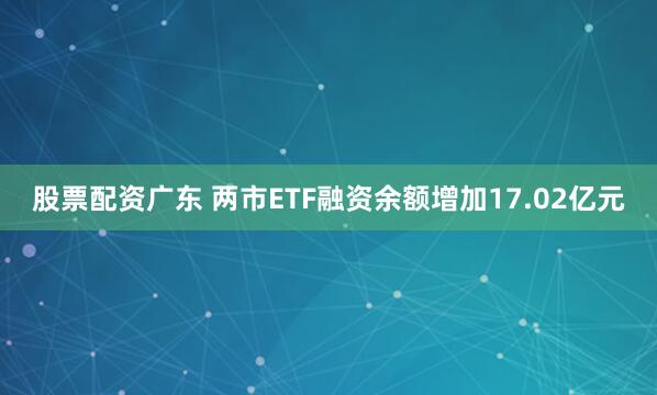 股票配资广东 两市ETF融资余额增加17.02亿元