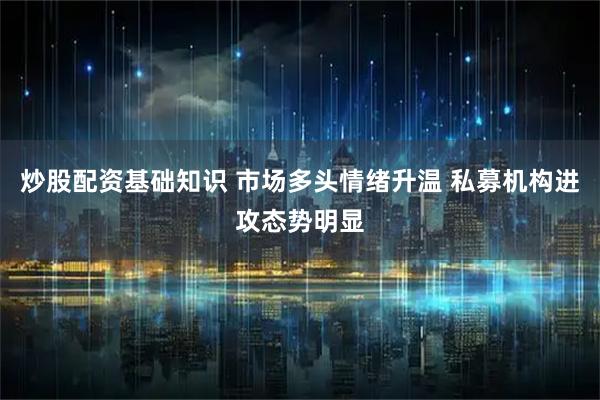 炒股配资基础知识 市场多头情绪升温 私募机构进攻态势明显
