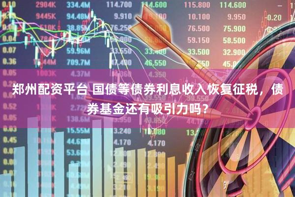 郑州配资平台 国债等债券利息收入恢复征税，债券基金还有吸引力吗？