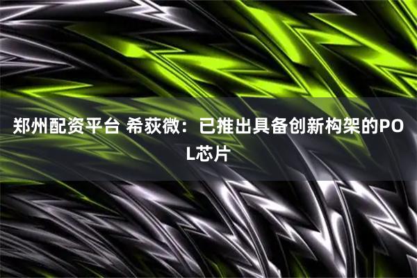 郑州配资平台 希荻微：已推出具备创新构架的POL芯片