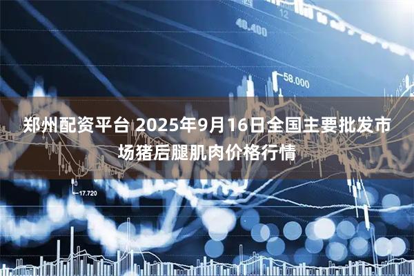 郑州配资平台 2025年9月16日全国主要批发市场猪后腿肌肉价格行情