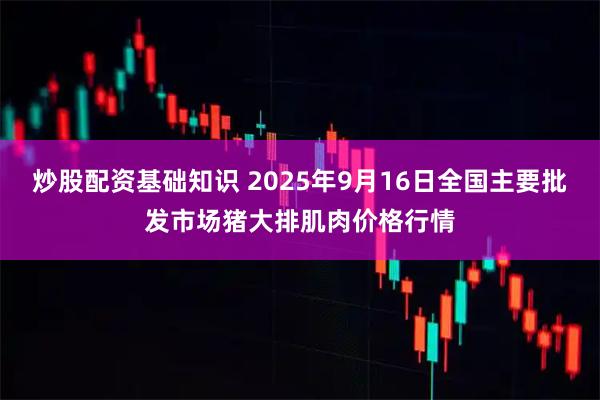 炒股配资基础知识 2025年9月16日全国主要批发市场猪大排肌肉价格行情