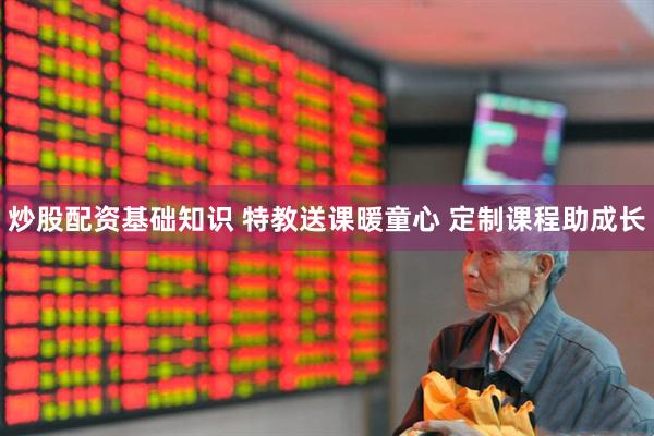炒股配资基础知识 特教送课暖童心 定制课程助成长