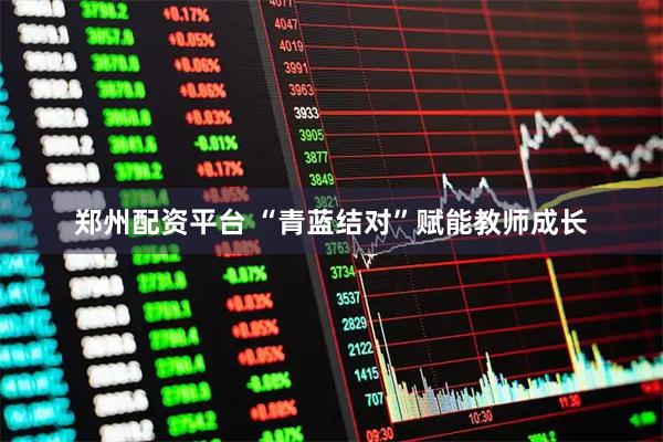 郑州配资平台 “青蓝结对”赋能教师成长