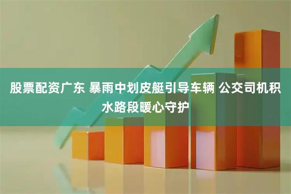 股票配资广东 暴雨中划皮艇引导车辆 公交司机积水路段暖心守护