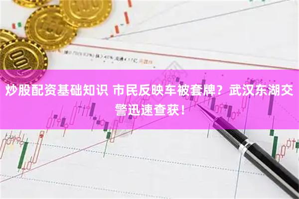 炒股配资基础知识 市民反映车被套牌？武汉东湖交警迅速查获！