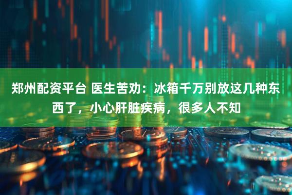 郑州配资平台 医生苦劝：冰箱千万别放这几种东西了，小心肝脏疾病，很多人不知