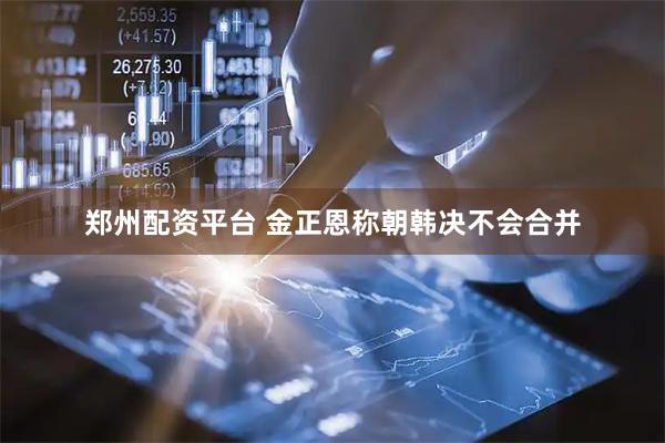 郑州配资平台 金正恩称朝韩决不会合并