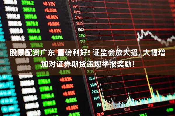股票配资广东 重磅利好! 证监会放大招, 大幅增加对证券期货违规举报奖励!